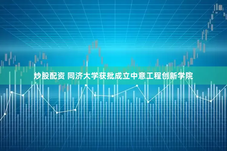 炒股配资 同济大学获批成立中意工程创新学院