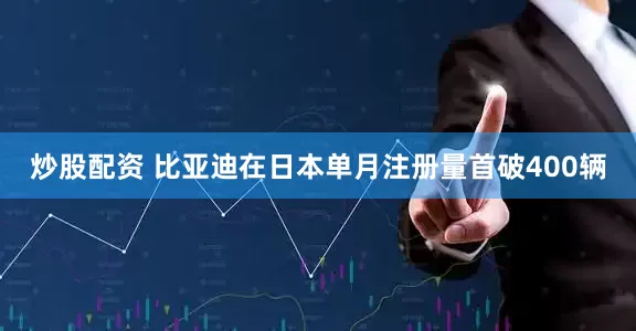 炒股配资 比亚迪在日本单月注册量首破400辆