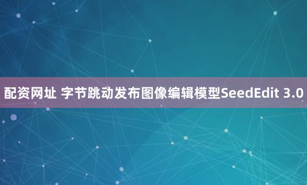 配资网址 字节跳动发布图像编辑模型SeedEdit 3.0