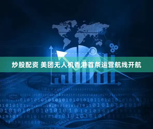 炒股配资 美团无人机香港首条运营航线开航