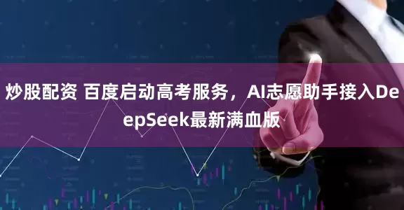 炒股配资 百度启动高考服务，AI志愿助手接入DeepSeek最新满血版