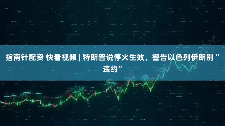 指南针配资 快看视频 | 特朗普说停火生效，警告以色列伊朗别“违约”