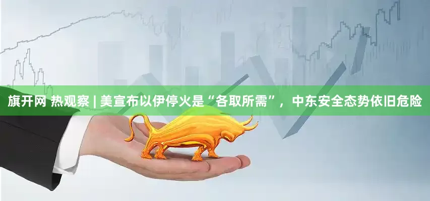 旗开网 热观察 | 美宣布以伊停火是“各取所需”，中东安全态势依旧危险