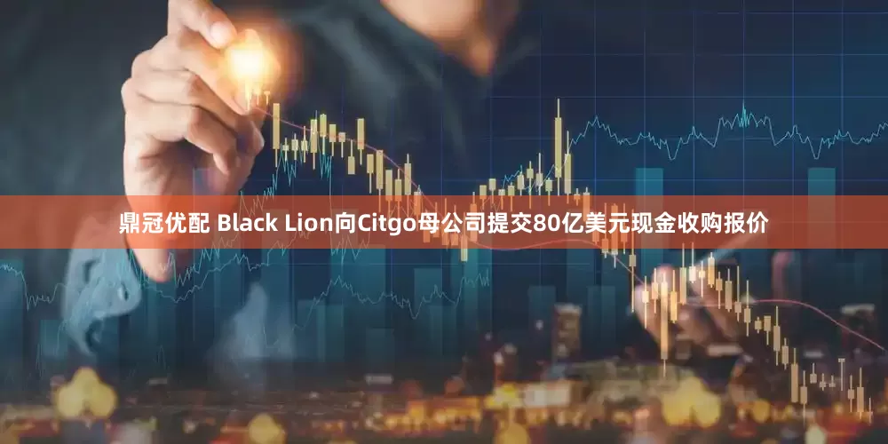 鼎冠优配 Black Lion向Citgo母公司提交80亿美元现金收购报价