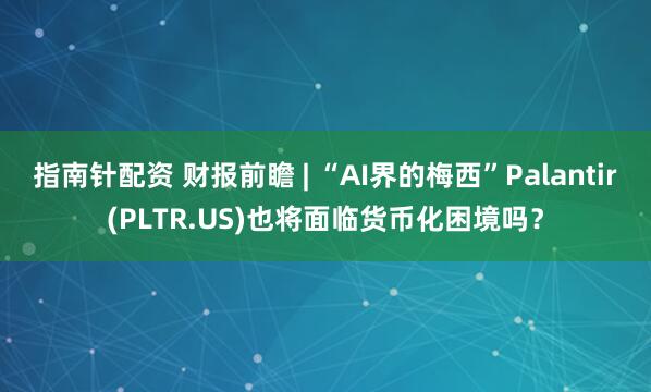 指南针配资 财报前瞻 | “AI界的梅西”Palantir(PLTR.US)也将面临货币化困境吗？