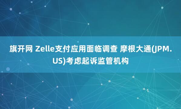旗开网 Zelle支付应用面临调查 摩根大通(JPM.US)考虑起诉监管机构