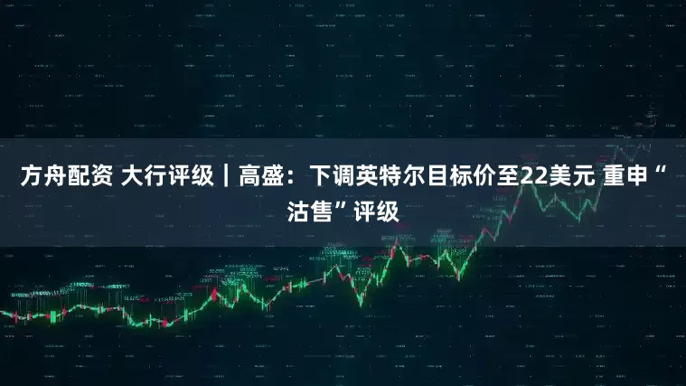 方舟配资 大行评级｜高盛：下调英特尔目标价至22美元 重申“沽售”评级