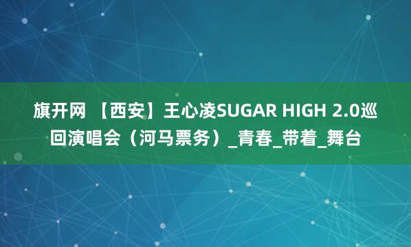 旗开网 【西安】王心凌SUGAR HIGH 2.0巡回演唱会（河马票务）_青春_带着_舞台