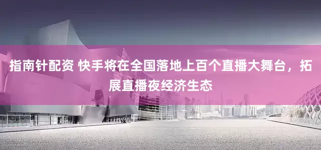 指南针配资 快手将在全国落地上百个直播大舞台，拓展直播夜经济生态