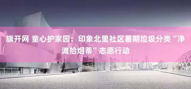 旗开网 童心护家园：印象北里社区暑期垃圾分类“净滩拾烟蒂”志愿行动