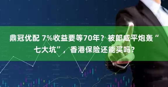 鼎冠优配 7%收益要等70年？被郎咸平炮轰“七大坑”，香港保险还能买吗？