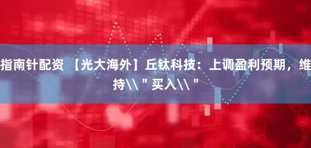 指南针配资 【光大海外】丘钛科技：上调盈利预期，维持\＂买入\＂