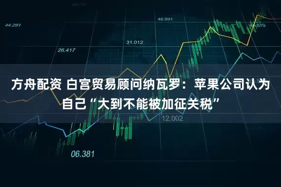 方舟配资 白宫贸易顾问纳瓦罗：苹果公司认为自己“大到不能被加征关税”