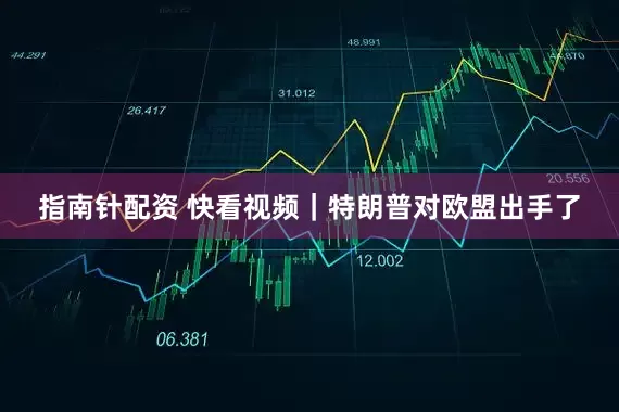 指南针配资 快看视频｜特朗普对欧盟出手了