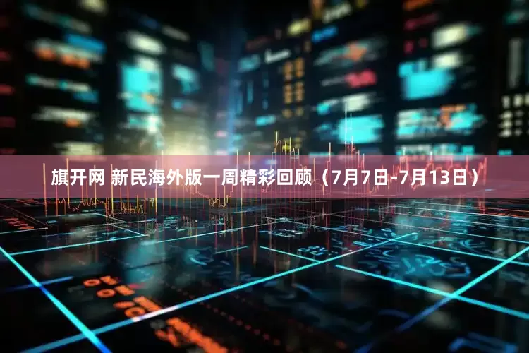 旗开网 新民海外版一周精彩回顾（7月7日-7月13日）