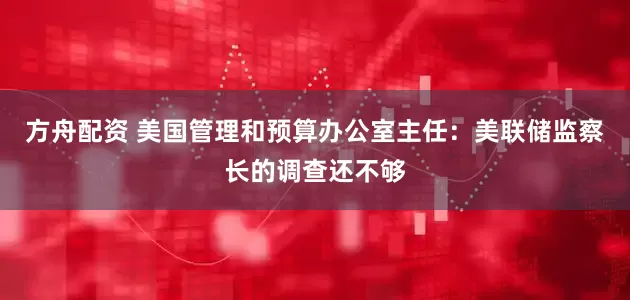 方舟配资 美国管理和预算办公室主任：美联储监察长的调查还不够