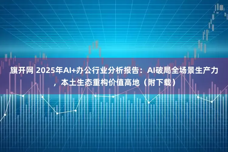 旗开网 2025年AI+办公行业分析报告：AI破局全场景生产力，本土生态重构价值高地（附下载）