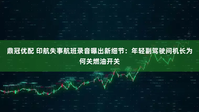 鼎冠优配 印航失事航班录音曝出新细节：年轻副驾驶问机长为何关燃油开关