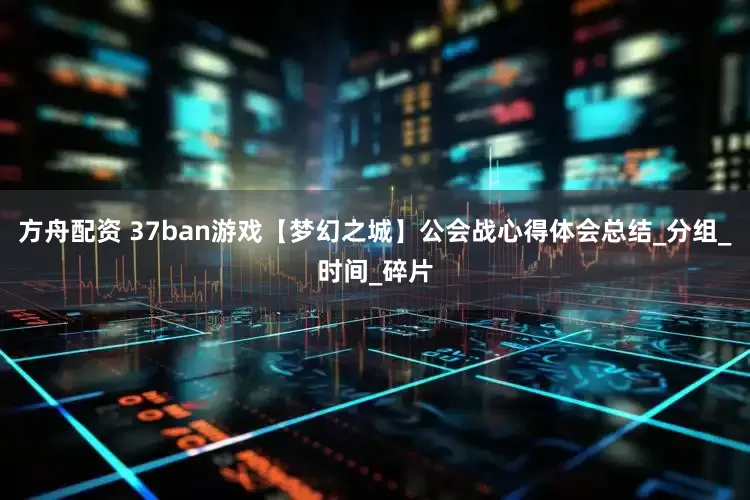 方舟配资 37ban游戏【梦幻之城】公会战心得体会总结_分组_时间_碎片