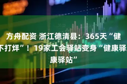 方舟配资 浙江德清县：365天“健康不打烊”！19家工会驿站变身“健康驿站”