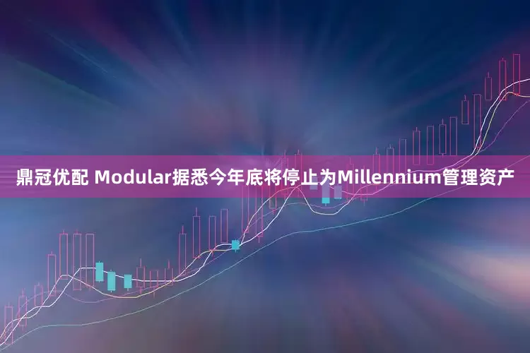 鼎冠优配 Modular据悉今年底将停止为Millennium管理资产