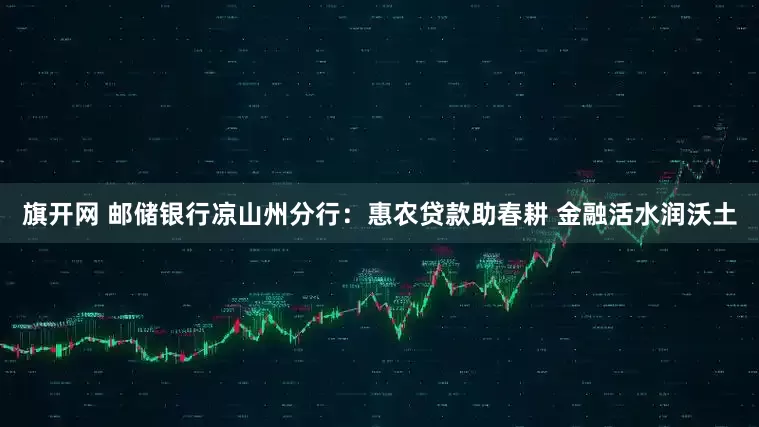 旗开网 邮储银行凉山州分行:惠农贷款助春耕 金融活水润沃土
