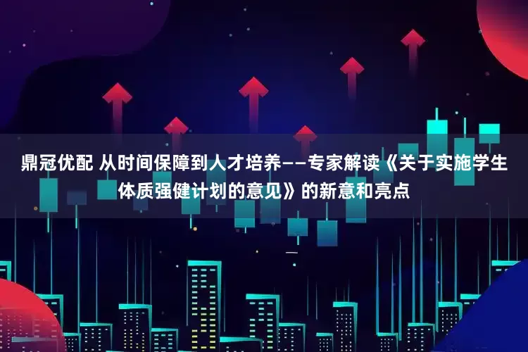 鼎冠优配 从时间保障到人才培养——专家解读《关于实施学生体质强健计划的意见》的新意和亮点