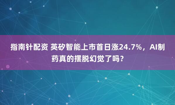 指南针配资 英矽智能上市首日涨24.7%，AI制药真的摆脱幻觉了吗？