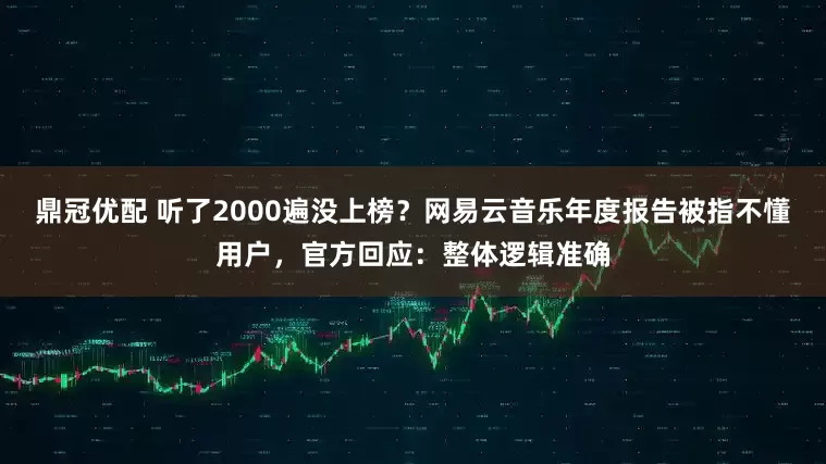 鼎冠优配 听了2000遍没上榜？网易云音乐年度报告被指不懂用户，官方回应：整体逻辑准确